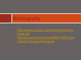 Bibliografía

• http://www.uventas.com/ebooks/Analisis
  Foda.pdf
• http://es.scribd.com/doc/46697786/Foda-
  Colegio-Omega-Nicaragua
 