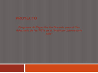 PROYECTO

 Programa de Capacitación Docente para el Uso
Adecuado de las TIC’s en el “Instituto Universitario
                      Alfa”
 