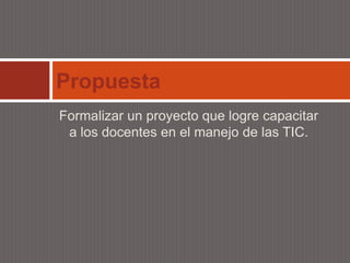 Propuesta
Formalizar un proyecto que logre capacitar
 a los docentes en el manejo de las TIC.
 