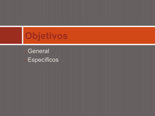 Objetivos
• General
• Específicos
 
