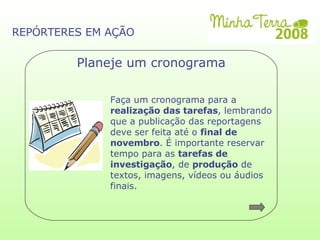 Faça um cronograma para a  realização das tarefas , lembrando que a publicação das reportagens  deve ser feita até o  final de  novembro . É importante reservar tempo para as  tarefas de  investigação , de  produção  de  textos, imagens, vídeos ou áudios  finais. Planeje um cronograma REPÓRTERES EM AÇÃO 
