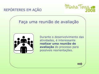 Durante o desenvolvimento das atividades, é interessante  realizar uma reunião de  avaliação  do processo para  possíveis reorientações. Faça uma reunião de avaliação REPÓRTERES EM AÇÃO 