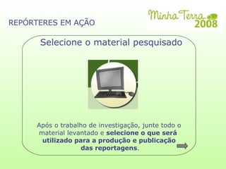 Após o trabalho de investigação, junte todo o material levantado e  selecione o que será  utilizado para a produção e publicação das reportagens . Selecione o material pesquisado REPÓRTERES EM AÇÃO 