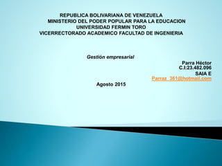 REPUBLICA BOLIVARIANA DE VENEZUELA
MINISTERIO DEL PODER POPULAR PARA LA EDUCACION
UNIVERSIDAD FERMIN TORO
VICERRECTORADO ACADEMICO FACULTAD DE INGENIERIA
Gestión empresarial
Parra Héctor
C.I:23.482.096
SAIA E
Parraz_361@hotmail.com
Agosto 2015
 