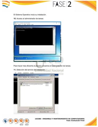 103380 - ENSAMBLE Y MANTENIMIENTO DE COMPUTADORES
Fase: Evaluación Final
El Sistema Operativo inicia su instalación.
10. Acceso al administrador de tareas:
Para hacer más eficiente el proceso iniciamos el administrador de tareas.
11. Selección del servicio de instalación:
 