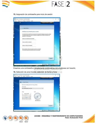 103380 - ENSAMBLE Y MANTENIMIENTO DE COMPUTADORES
Fase: Evaluación Final
15. Asignación de contraseña para inicio de sesión:
Creamos una contraseña o simplemente continuamos con el proceso sin hacerlo.
16. Selección de zona horaria, selección de fecha y hora:
 