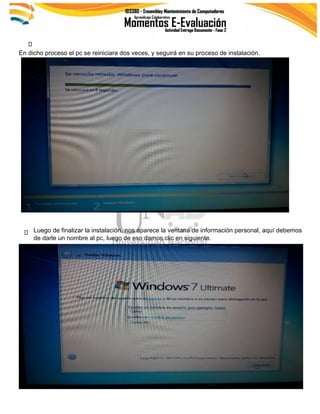 En dicho proceso el pc se reiniciara dos veces, y seguirá en su proceso de instalación.
Luego de finalizar la instalación, nos aparece la ventana de información personal, aquí debemos
de darle un nombre al pc, luego de eso damos clic en siguiente.
 