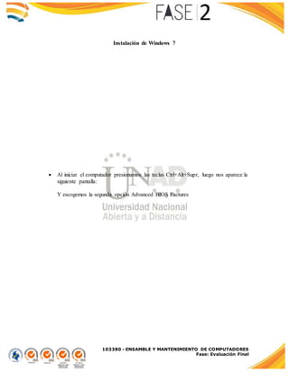 103380 - ENSAMBLE Y MANTENIMIENTO DE COMPUTADORES
Fase: Evaluación Final
Instalación de Windows 7
 Al iniciar el computador presionamos las teclas Ctrl+Alt+Supr, luego nos aparece la
siguiente pantalla:
Y escogemos la segunda opción Advanced BIOS Factures
 
