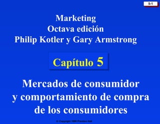 5-1
                                            5-1



           Marketing
        Octava edición
Philip Kotler y Gary Armstrong

         Capítulo 5
         Capítulo
  Mercados de consumidor
y comportamiento de compra
    de los consumidores
          © Copyright 1999 Prentice Hall
 