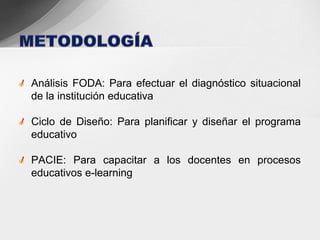 Análisis FODA: Para efectuar el diagnóstico situacional
de la institución educativa

Ciclo de Diseño: Para planificar y diseñar el programa
educativo

PACIE: Para capacitar a los docentes en procesos
educativos e-learning
 