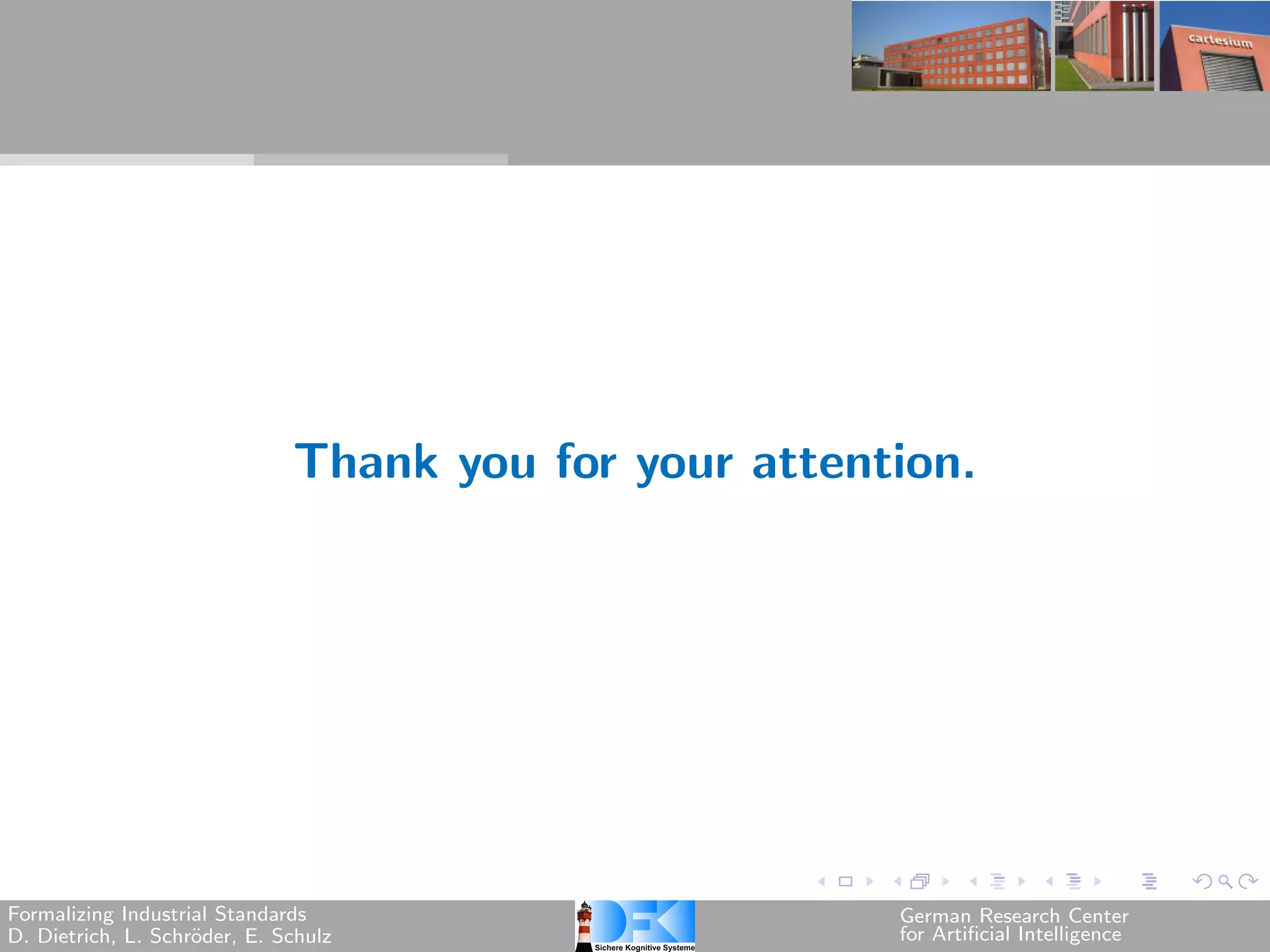 Thank you for your attention.




Formalizing Industrial Standards                       German Research Center
D. Dietrich, L. Schr¨der, E. Schulz
                    o                                  for Artificial Intelligence
 