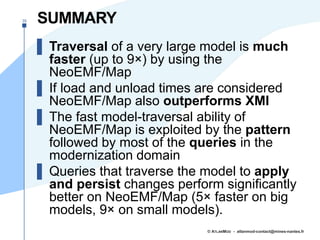 SUMMARY
▌ Traversal of a very large model is much
faster (up to 9×) by using the
NeoEMF/Map
▌ If load and unload times are...
