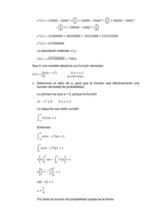La desviación estándar
Sea X una variable aleatoria con función densidad
c. Determine el valor de a, para que la función sea efectivamente una
función densidad de probabilidad.
Lo primero es que a > 0, porque la función
Lo segundo que debe cumplir
Entonces
Por tanto la función de probabilidad queda de la forma
 