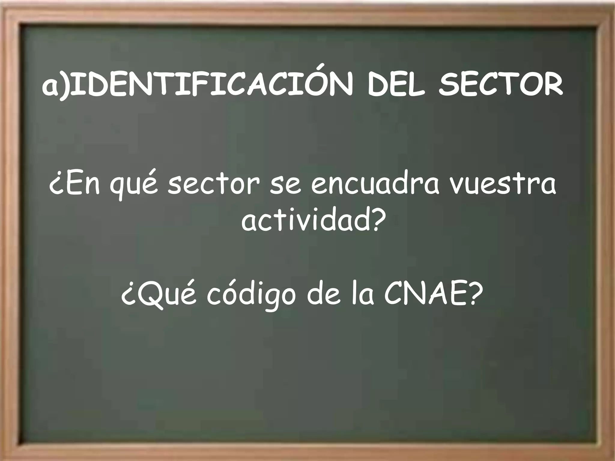 a)IDENTIFICACIÓN DEL SECTOR


¿En qué sector se encuadra vuestra
             actividad?

    ¿Qué código de la CNAE?
 