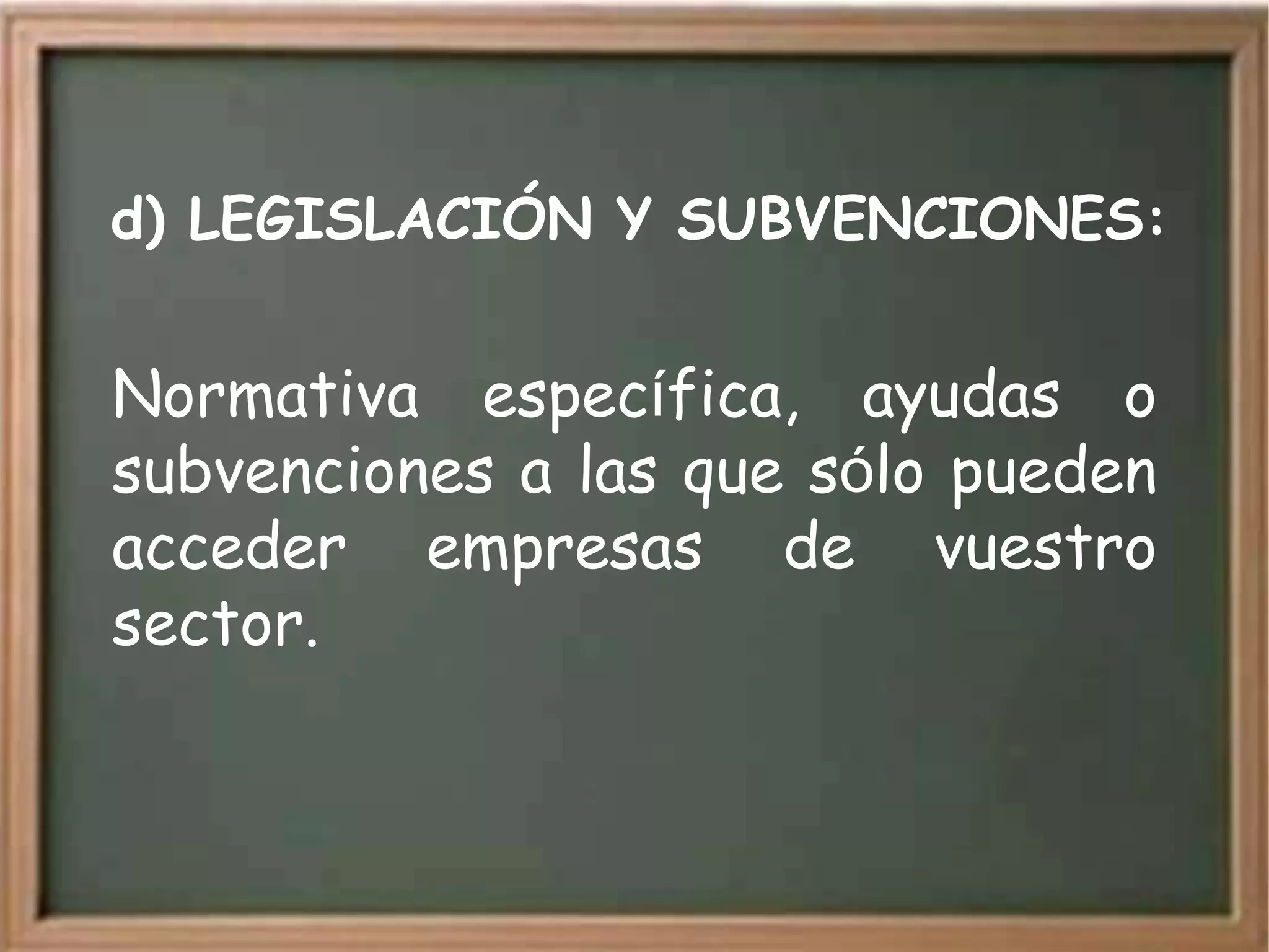 d) LEGISLACIÓN Y SUBVENCIONES:


Normativa específica, ayudas o
subvenciones a las que sólo pueden
acceder empresas de vuestro
sector.
 