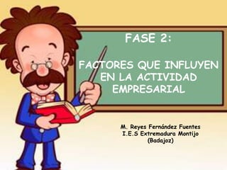 FASE 2:

FACTORES QUE INFLUYEN
   EN LA ACTIVIDAD
     EMPRESARIAL


      M. Reyes Fernández Fuentes
      I.E.S Extremadura Montijo
               (Badajoz)
 
