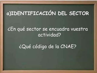 a)IDENTIFICACIÓN DEL SECTOR


¿En qué sector se encuadra vuestra
             actividad?

    ¿Qué código de la CNAE?
 