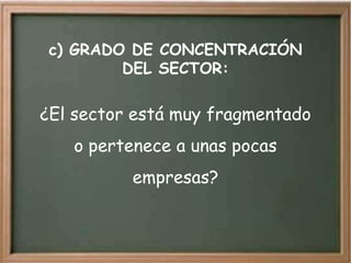 c) GRADO DE CONCENTRACIÓN
         DEL SECTOR:

¿El sector está muy fragmentado
   o pertenece a unas pocas
          empresas?
 