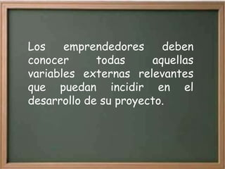 Los    emprendedores     deben
conocer      todas     aquellas
variables externas relevantes
que puedan incidir en el
desarrollo de su proyecto.
 