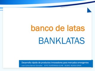 Tema de la presentación
Desarrollo rápido de productos innovadores para mercados emergentes
Juan Carlos Barrón González IEFPS TXURDINAGA GLHBI BILBAO BIZAKIA SPAIN
banco de latas
BANKLATAS
 