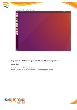  Observamoslainterfaz de Linux
Requerimientos del hardware para la instalación del sistema operativo.
Virtual box
Instalación de virtual box ya la tenemos
Vamos a archivo se da clic en “General” y creamos maquina virtual
 