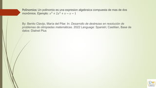 Polinomios: Un polinomio es una expresion algebraica compuesta de mas de dos
monômios. Ejemplo: 𝑥3
+ 2𝑥2
+ 𝑥 − 𝑥 − 1
By: Benito Clavijo, María del Pilar. In: Desarrollo de destrezas en resolución de
problemas de olimpiadas matemáticas. 2022 Language: Spanish; Castilian, Base de
datos: Dialnet Plus
 