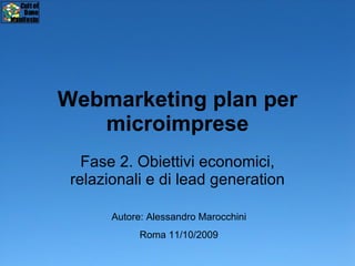 Webmarketing plan per microimprese Fase 2. Obiettivi economici, relazionali e di lead generation Autore: Alessandro Marocchini Roma 11/10/2009 