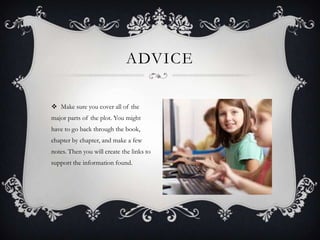 ADVICE
 Make sure you cover all of the
major parts of the plot. You might
have to go back through the book,

chapter by chapter, and make a few
notes. Then you will create the links to
support the information found.

 