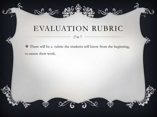 EVALUATION RUBRIC
 There will be a rubric the students will know from the beginning,
to assess their work.

 