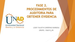 FASE 2.
PROCEDIMIENTOS DE
AUDITORIA PARA
OBTENER EVIDENCIA
LEIDY YULIETH CARDENAS BARBOSA
GRUPO. 106015_85
 