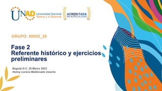 Fase 2
Referente histórico y ejercicios
preliminares
GRUPO: 80005_28
Bogotá D.C. 29 Marzo 2023
Heimy Lorena Maldonado Useche
 