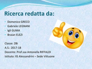 Ricerca redatta da:
• Domenico GRECO
• Gabriele LEGNANI
• Igli GUMA
• Braian ELEZI
Classe: 2Bi
A.S.: 2017-18
Docente: Prof.ssa Antonella RIFFALDI
Istituto: IIS Alessandrini – Sede Vittuone
 