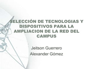 SELECCIÓN DE TECNOLOGIAS Y DISPOSITIVOS PARA LA AMPLIACION DE LA RED DEL CAMPUS Jeitson Guerrero Alexander Gómez  