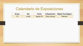 Calendario de Exposiciones
Grupo Día Fecha # Exposición Objeto Tecnológico
1°8 Lunes Agosto 24 Todo el grupo Televisor
 