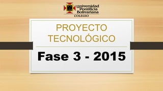 PROYECTO
TECNOLÓGICO
Fase 3 - 2015
 