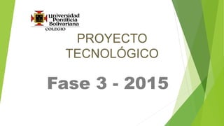 PROYECTO
TECNOLÓGICO
Fase 3 - 2015
 