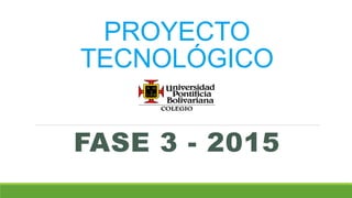 PROYECTO
TECNOLÓGICO
FASE 3 - 2015
 