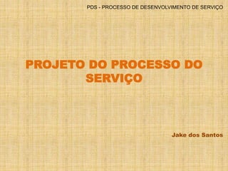 PDS - PROCESSO DE DESENVOLVIMENTO DE SERVIÇO 
PROJETO DO PROCESSO DO 
SERVIÇO 
Jake dos Santos 
 