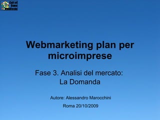 Webmarketing plan per microimprese Fase 3. Analisi del mercato:  La Domanda Autore: Alessandro Marocchini Roma 20/10/2009 