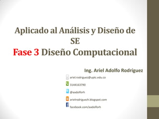 Aplicado al Análisis y Diseño de
SE
Fase 3 Diseño Computacional
Ing. Ariel Adolfo Rodríguez
ariel.rodriguez@uptc.edu.co
3144163790
@aadolforh
arielrodriguezh.blogspot.com
facebook.com/aadolforh
 