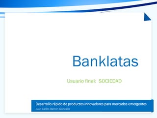 Tema de la presentación
Desarrollo rápido de productos innovadores para mercados emergentes
Juan Carlos Barrón González
Banklatas
Usuario final: SOCIEDAD
 
