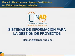 Fase 3 - Realizar una planeación didáctica
en AVA con enfoque inclusivo
SISTEMAS DE INFORMACIÓN PARA
LA GESTIÓN DE PROYECTOS
Hector Alexander Solano
 