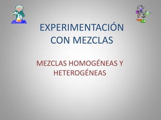 EXPERIMENTACIÓN
CON MEZCLAS
MEZCLAS HOMOGÉNEAS Y
HETEROGÉNEAS
 