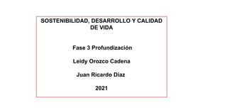SOSTENIBILIDAD, DESARROLLO Y CALIDAD
DE VIDA
Fase 3 Profundización
Leidy Orozco Cadena
Juan Ricardo Díaz
2021
 