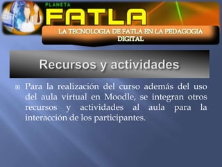    Para la realización del curso además del uso
    del aula virtual en Moodle, se integran otros
    recursos y actividades al aula para la
    interacción de los participantes.
 