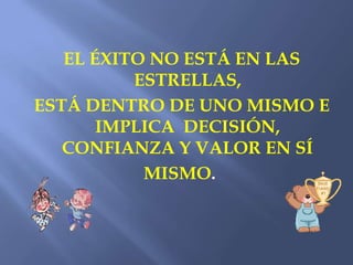 EL ÉXITO NO ESTÁ EN LAS
          ESTRELLAS,
ESTÁ DENTRO DE UNO MISMO E
       IMPLICA DECISIÓN,
   CONFIANZA Y VALOR EN SÍ
           MISMO.
 