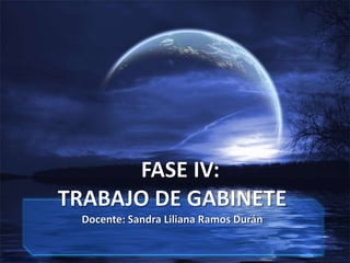    FASE IV:TRABAJO DE GABINETEDocente: Sandra Liliana Ramos Durán 
