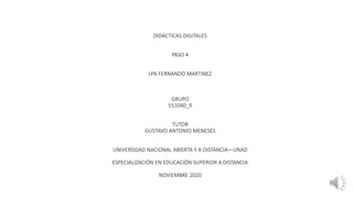 DIDACTICAS DIGITALES
PASO 4
LYN FERNANDO MARTINEZ
GRUPO
551040_9
TUTOR
GUSTAVO ANTONIO MENESES
UNIVERSIDAD NACIONAL ABIERTA Y A DISTANCIA—UNAD
ESPECIALIZACIÓN EN EDUCACIÓN SUPERIOR A DISTANCIA
NOVIEMBRE 2020
 