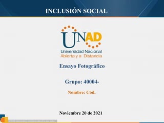 INCLUSIÓN SOCIAL
Ensayo Fotográfico
Grupo: 40004-
Nombre: Cód.
Noviembre 20 de 2021
 
