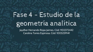 Fase 4 - Estudio de la
geometría analítica
Jaydher Hernando Rojas Jaimes. Cód: 1102372442
Carolina Torres Espinosa. Cód: 1005259141
 
